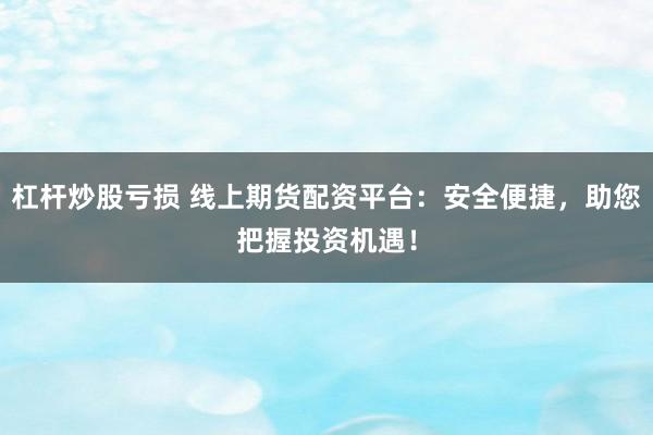 杠杆炒股亏损 线上期货配资平台：安全便捷，助您把握投资机遇！