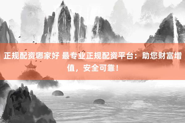 正规配资哪家好 最专业正规配资平台：助您财富增值，安全可靠！