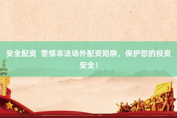 安全配资  警惕非法场外配资陷阱，保护您的投资安全！