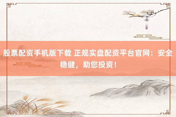 股票配资手机版下载 正规实盘配资平台官网：安全稳健，助您投资！
