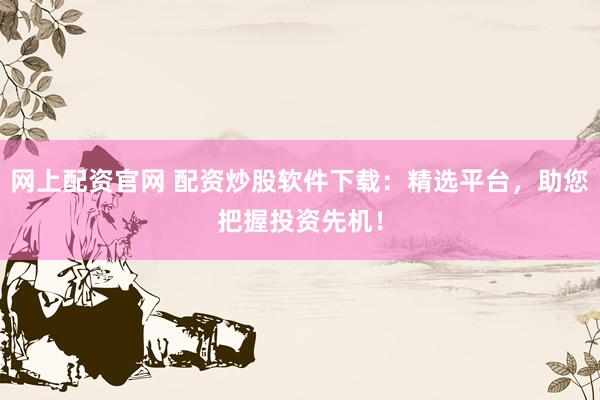 网上配资官网 配资炒股软件下载：精选平台，助您把握投资先机！
