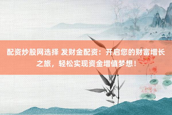 配资炒股网选择 发财金配资：开启您的财富增长之旅，轻松实现资金增值梦想！