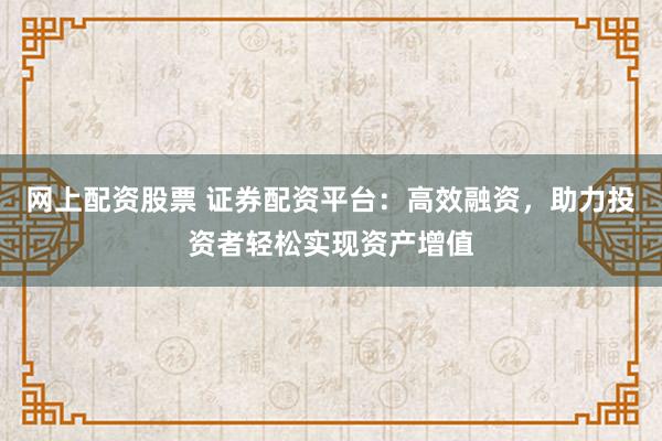 网上配资股票 证券配资平台：高效融资，助力投资者轻松实现资产增值