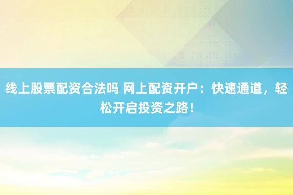 线上股票配资合法吗 网上配资开户：快速通道，轻松开启投资之路！