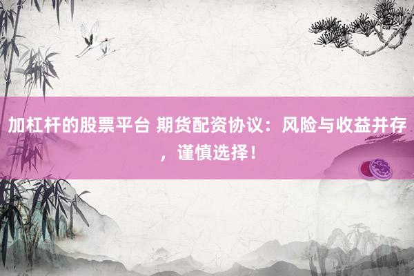 加杠杆的股票平台 期货配资协议：风险与收益并存，谨慎选择！