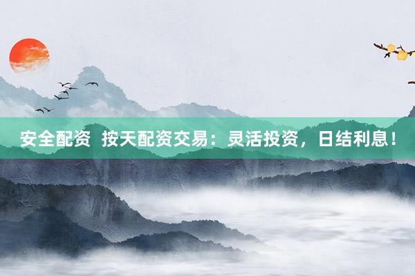 安全配资  按天配资交易：灵活投资，日结利息！