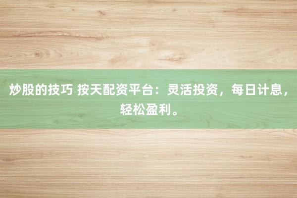 炒股的技巧 按天配资平台：灵活投资，每日计息，轻松盈利。