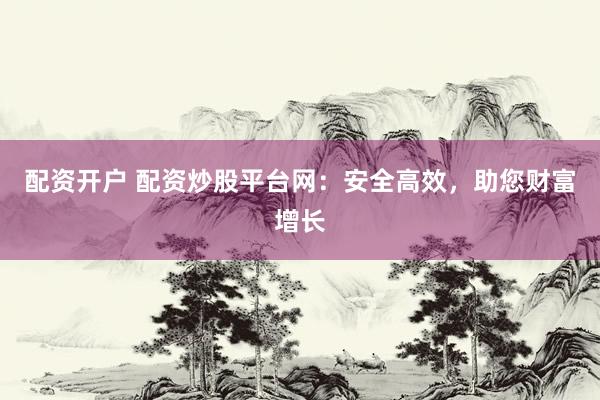 配资开户 配资炒股平台网：安全高效，助您财富增长