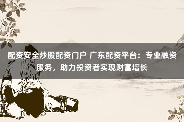 配资安全炒股配资门户 广东配资平台：专业融资服务，助力投资者实现财富增长