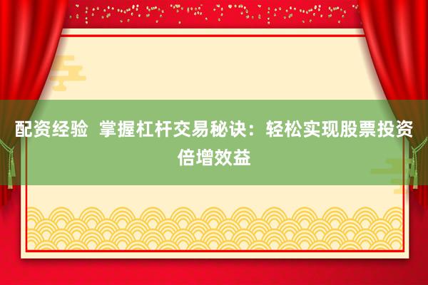 配资经验  掌握杠杆交易秘诀：轻松实现股票投资倍增效益