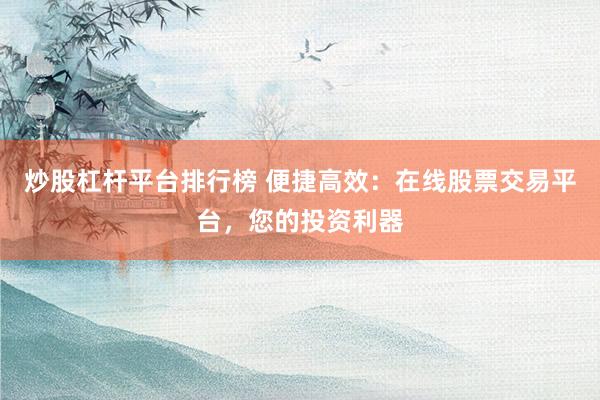 炒股杠杆平台排行榜 便捷高效：在线股票交易平台，您的投资利器