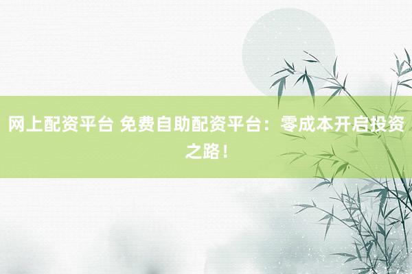 网上配资平台 免费自助配资平台:零成本开启投资之路!