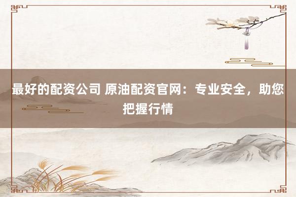 最好的配资公司 原油配资官网:专业安全,助您把握行情