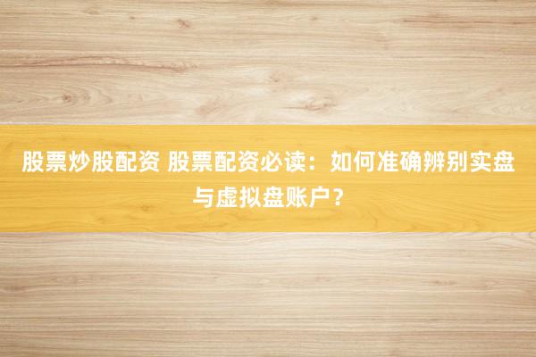股票炒股配资 股票配资必读:如何准确辨别实盘与虚拟盘账户?