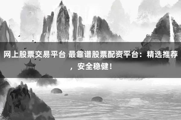 网上股票交易平台 最靠谱股票配资平台：精选推荐，安全稳健！
