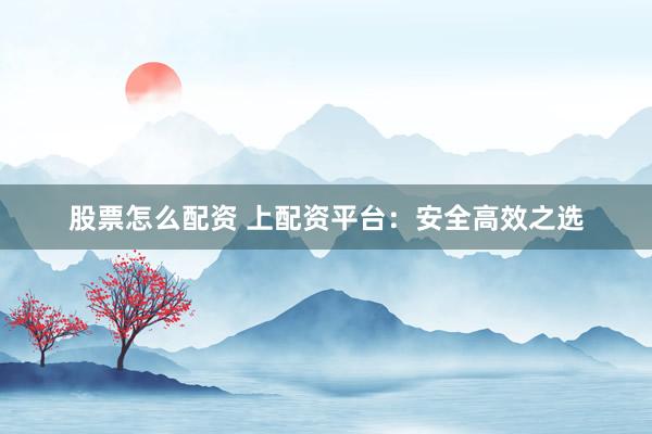 股票怎么配资 上配资平台：安全高效之选