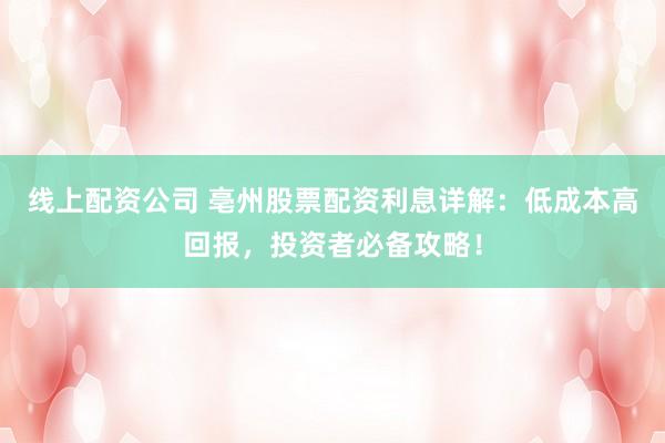 线上配资公司 亳州股票配资利息详解：低成本高回报，投资者必备攻略！
