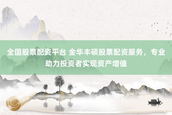 全国股票配资平台 金华丰硕股票配资服务，专业助力投资者实现资产增值