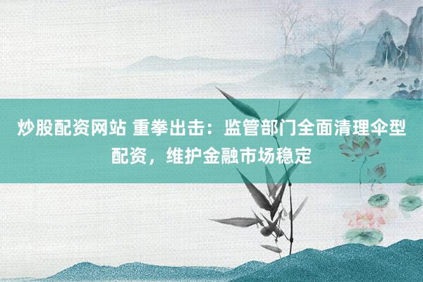 炒股配资网站 重拳出击:监管部门全面清理伞型配资,维护金融市场稳定