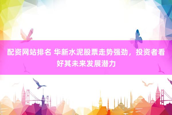 配资网站排名 华新水泥股票走势强劲,投资者看好其未来发展潜力