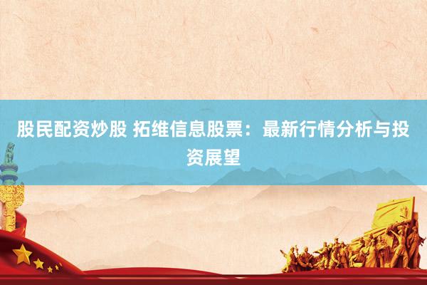 股民配资炒股 拓维信息股票:最新行情分析与投资展望