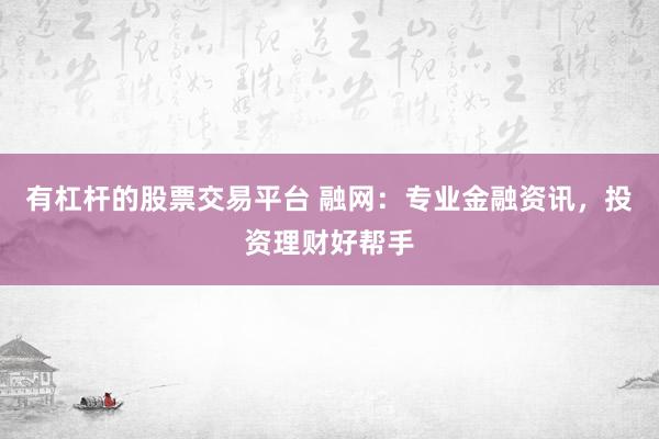 有杠杆的股票交易平台 融网:专业金融资讯,投资理财好帮手