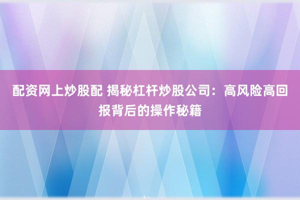 配资网上炒股配 揭秘杠杆炒股公司:高风险高回报背后的操作秘籍