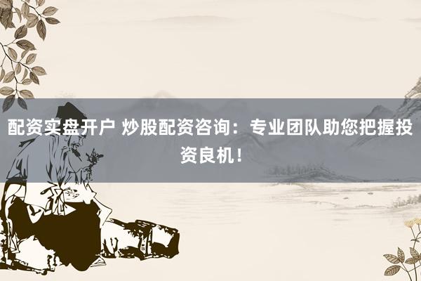 配资实盘开户 炒股配资咨询:专业团队助您把握投资良机!