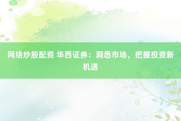网络炒股配资 华西证券：洞悉市场，把握投资新机遇