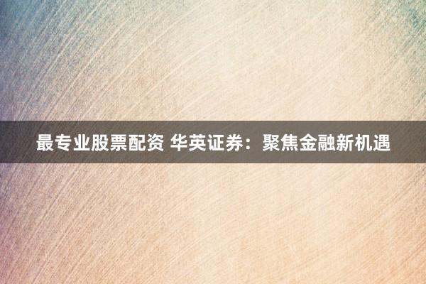 最专业股票配资 华英证券：聚焦金融新机遇