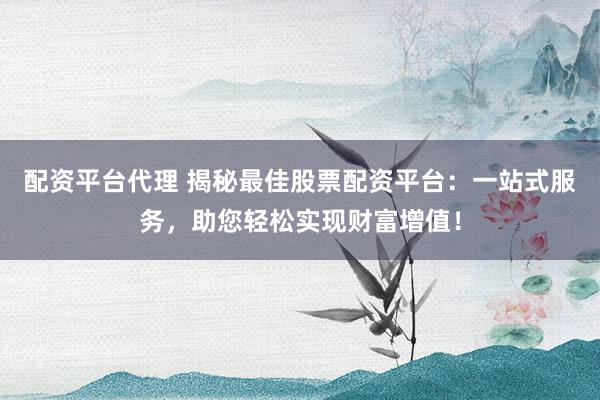 配资平台代理 揭秘最佳股票配资平台：一站式服务，助您轻松实现财富增值！