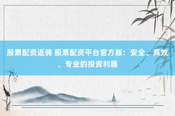 股票配资返佣 股票配资平台官方版：安全、高效、专业的投资利器