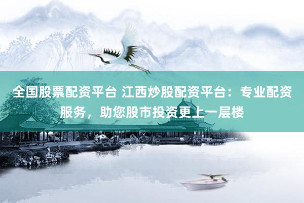 全国股票配资平台 江西炒股配资平台：专业配资服务，助您股市投资更上一层楼