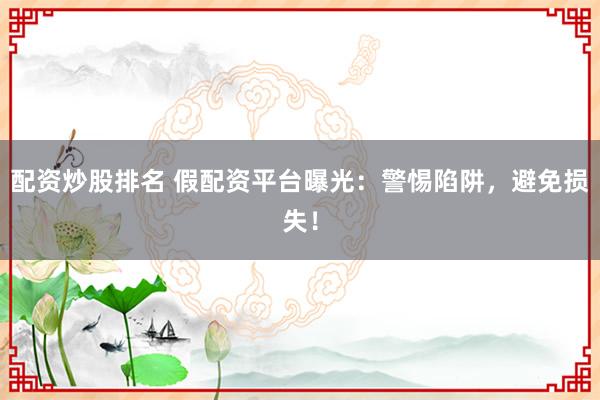 配资炒股排名 假配资平台曝光：警惕陷阱，避免损失！