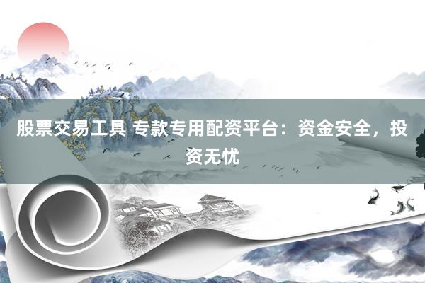 股票交易工具 专款专用配资平台：资金安全，投资无忧