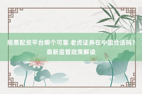 股票配资平台哪个可靠 老虎证券在中国合法吗？最新监管政策解读