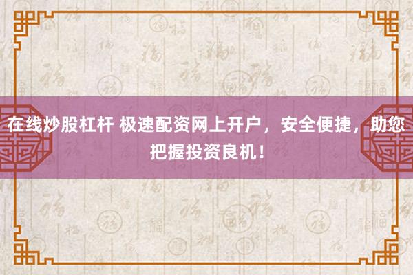 在线炒股杠杆 极速配资网上开户，安全便捷，助您把握投资良机！