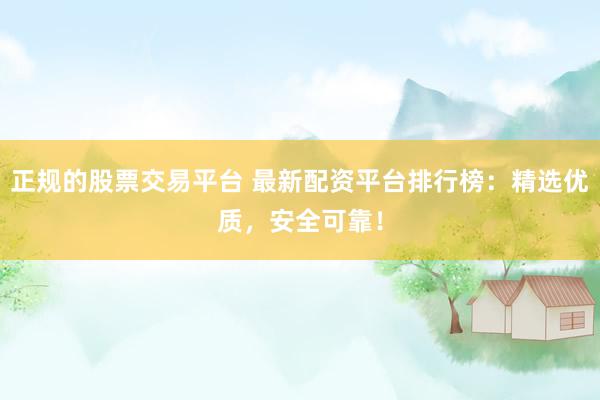 正规的股票交易平台 最新配资平台排行榜：精选优质，安全可靠！