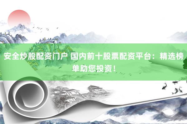 安全炒股配资门户 国内前十股票配资平台:精选榜单助您投资!