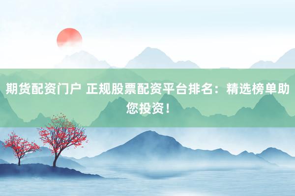 期货配资门户 正规股票配资平台排名：精选榜单助您投资！