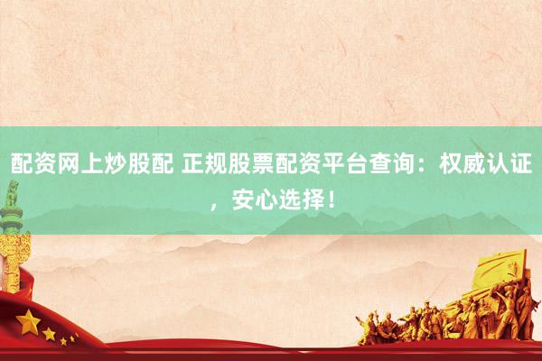 配资网上炒股配 正规股票配资平台查询：权威认证，安心选择！