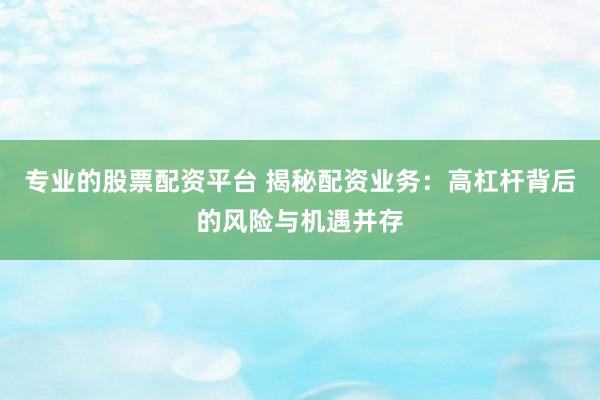 专业的股票配资平台 揭秘配资业务：高杠杆背后的风险与机遇并存