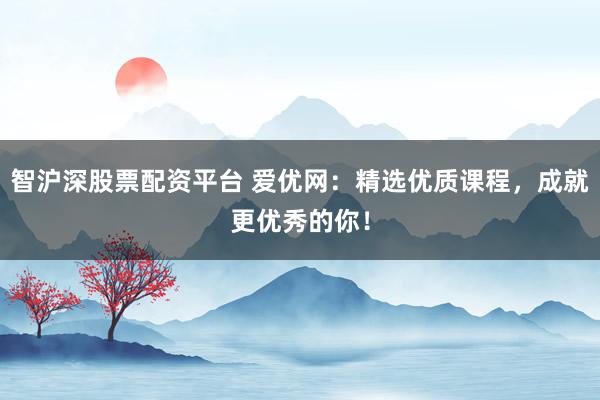 智沪深股票配资平台 爱优网：精选优质课程，成就更优秀的你！