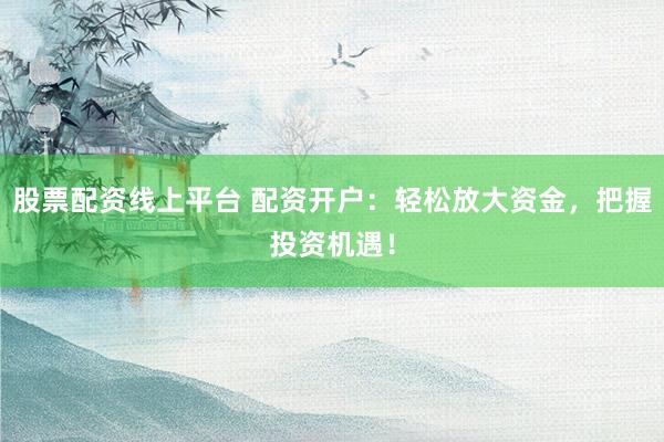 股票配资线上平台 配资开户：轻松放大资金，把握投资机遇！