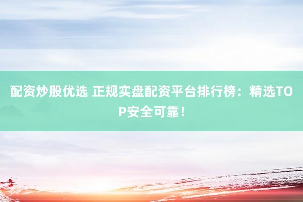 配资炒股优选 正规实盘配资平台排行榜：精选TOP安全可靠！