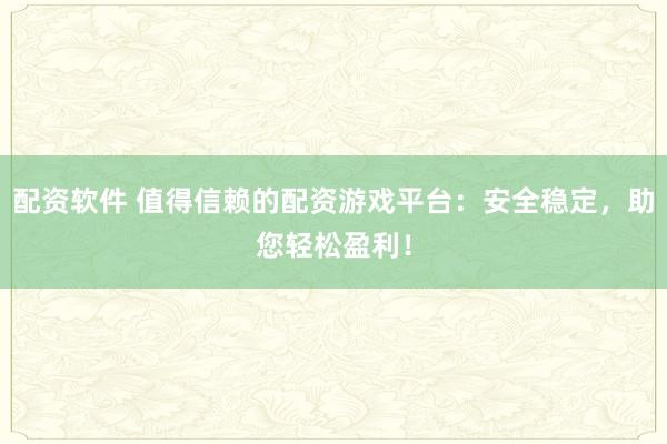 配资软件 值得信赖的配资游戏平台：安全稳定，助您轻松盈利！