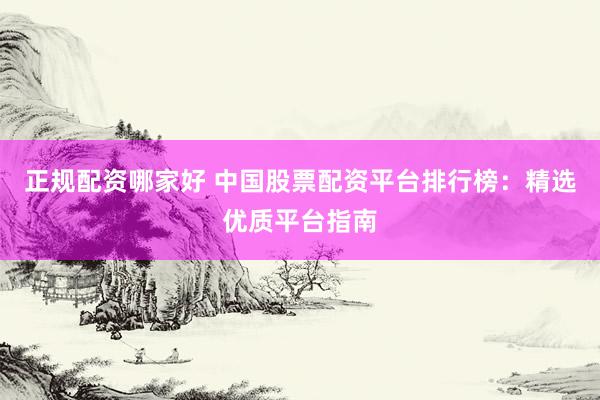 正规配资哪家好 中国股票配资平台排行榜：精选优质平台指南