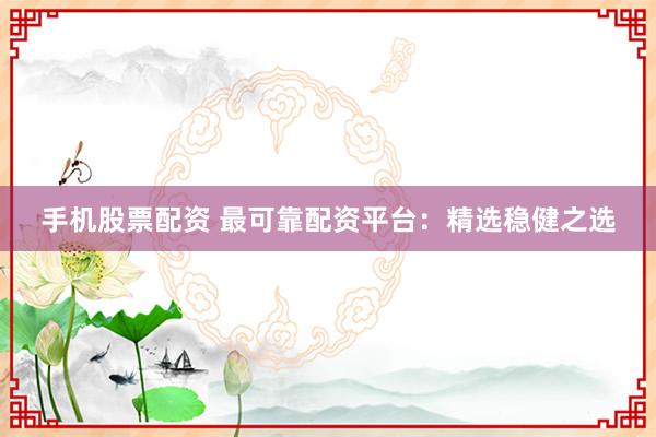 手机股票配资 最可靠配资平台：精选稳健之选
