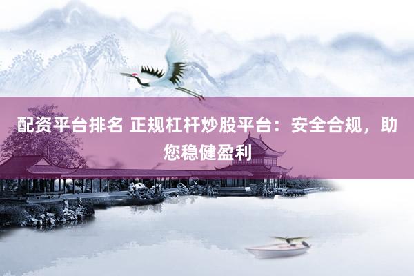 配资平台排名 正规杠杆炒股平台：安全合规，<a href=