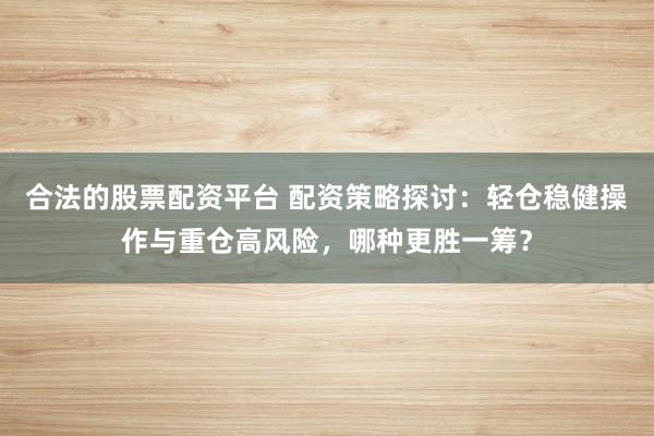 合法的股票配资平台 配资策略探讨：轻仓稳健操作与重仓高风险，哪种更胜一筹？